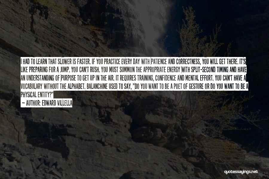 Edward Villella Quotes: I Had To Learn That Slower Is Faster. If You Practice Every Day With Patience And Correctness, You Will Get