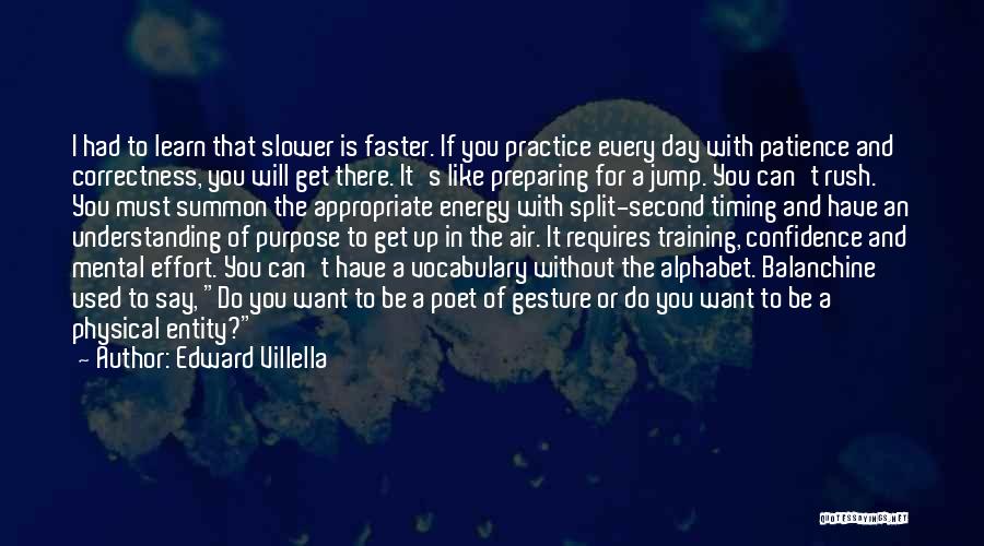 Edward Villella Quotes: I Had To Learn That Slower Is Faster. If You Practice Every Day With Patience And Correctness, You Will Get