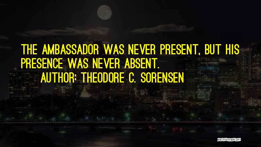 Theodore C. Sorensen Quotes: The Ambassador Was Never Present, But His Presence Was Never Absent.