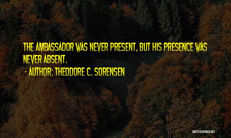 Theodore C. Sorensen Quotes: The Ambassador Was Never Present, But His Presence Was Never Absent.