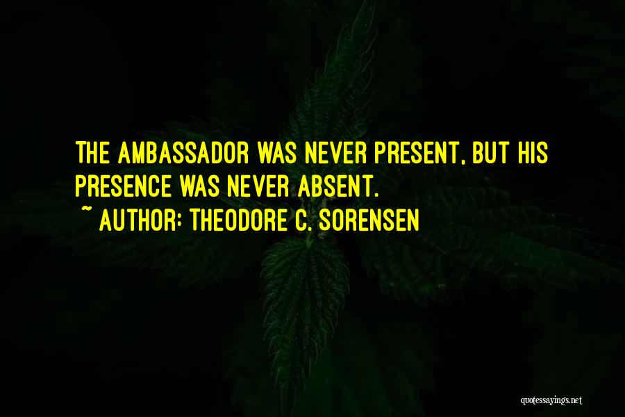 Theodore C. Sorensen Quotes: The Ambassador Was Never Present, But His Presence Was Never Absent.