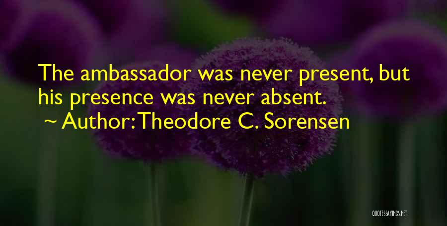 Theodore C. Sorensen Quotes: The Ambassador Was Never Present, But His Presence Was Never Absent.