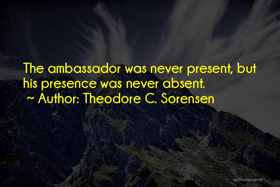 Theodore C. Sorensen Quotes: The Ambassador Was Never Present, But His Presence Was Never Absent.