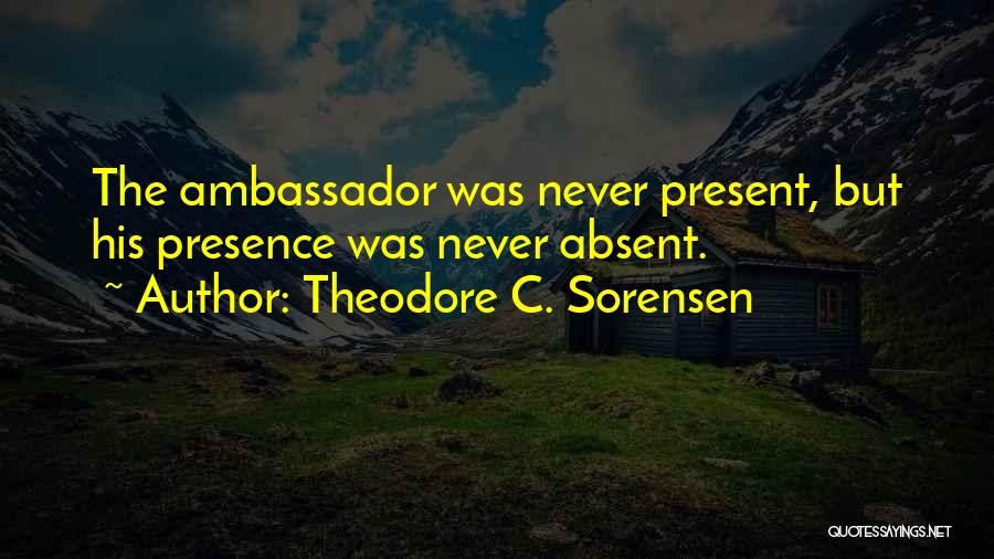 Theodore C. Sorensen Quotes: The Ambassador Was Never Present, But His Presence Was Never Absent.