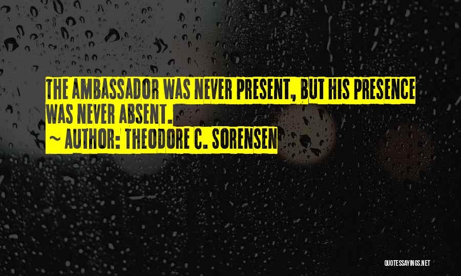 Theodore C. Sorensen Quotes: The Ambassador Was Never Present, But His Presence Was Never Absent.