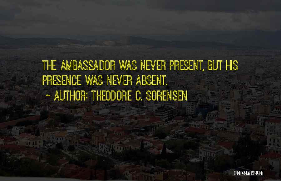 Theodore C. Sorensen Quotes: The Ambassador Was Never Present, But His Presence Was Never Absent.