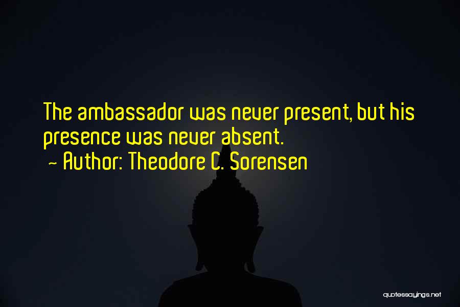 Theodore C. Sorensen Quotes: The Ambassador Was Never Present, But His Presence Was Never Absent.