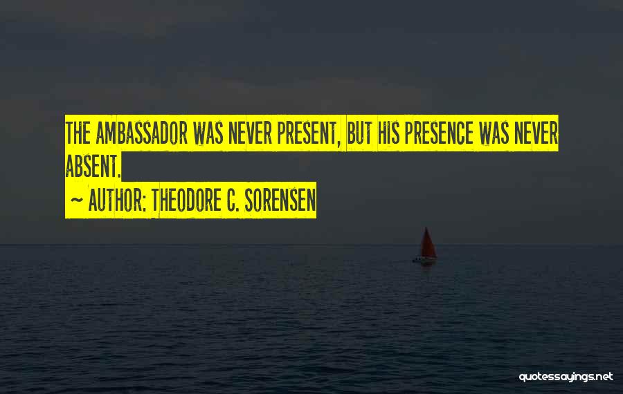 Theodore C. Sorensen Quotes: The Ambassador Was Never Present, But His Presence Was Never Absent.