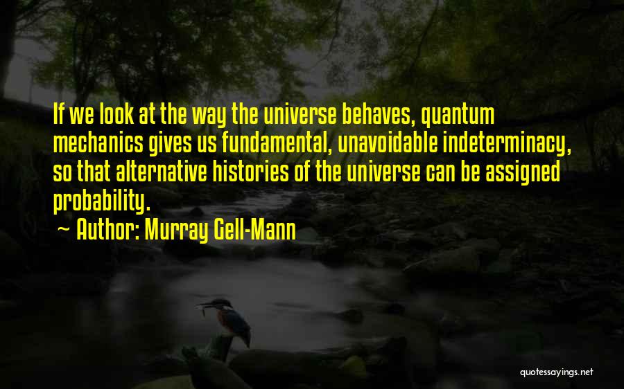 Murray Gell-Mann Quotes: If We Look At The Way The Universe Behaves, Quantum Mechanics Gives Us Fundamental, Unavoidable Indeterminacy, So That Alternative Histories