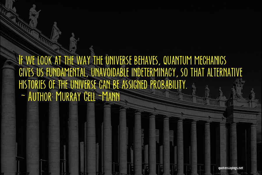 Murray Gell-Mann Quotes: If We Look At The Way The Universe Behaves, Quantum Mechanics Gives Us Fundamental, Unavoidable Indeterminacy, So That Alternative Histories