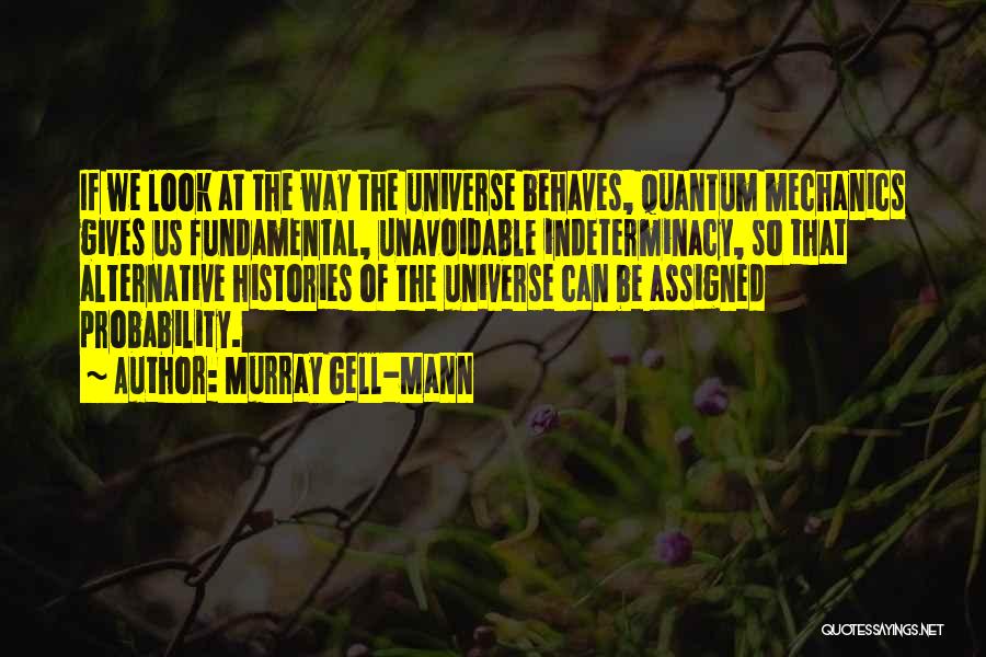 Murray Gell-Mann Quotes: If We Look At The Way The Universe Behaves, Quantum Mechanics Gives Us Fundamental, Unavoidable Indeterminacy, So That Alternative Histories