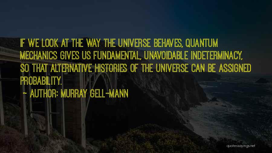 Murray Gell-Mann Quotes: If We Look At The Way The Universe Behaves, Quantum Mechanics Gives Us Fundamental, Unavoidable Indeterminacy, So That Alternative Histories