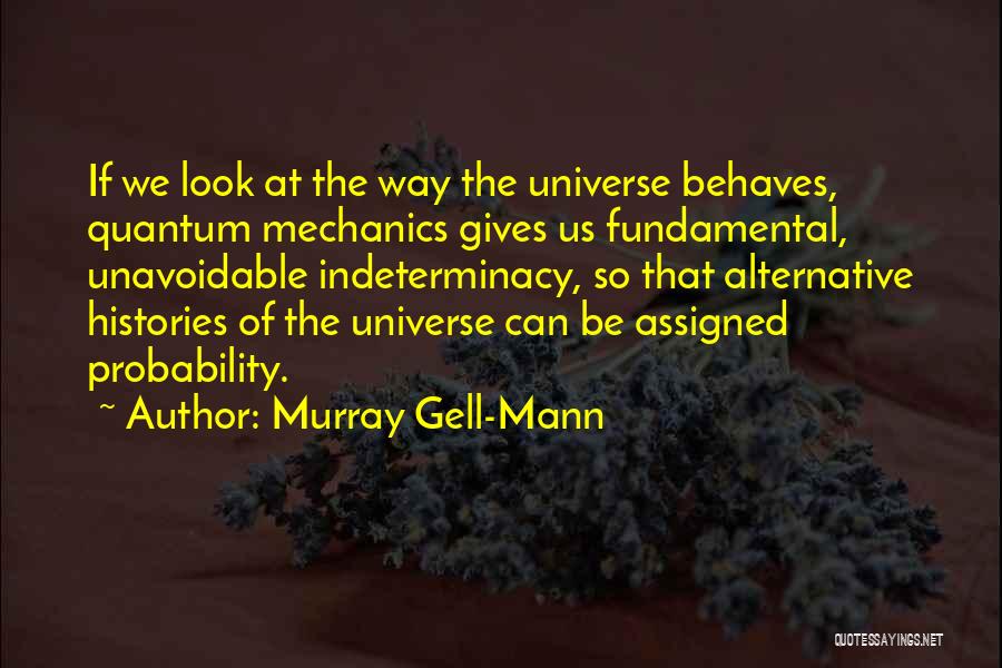 Murray Gell-Mann Quotes: If We Look At The Way The Universe Behaves, Quantum Mechanics Gives Us Fundamental, Unavoidable Indeterminacy, So That Alternative Histories