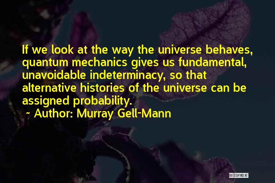 Murray Gell-Mann Quotes: If We Look At The Way The Universe Behaves, Quantum Mechanics Gives Us Fundamental, Unavoidable Indeterminacy, So That Alternative Histories