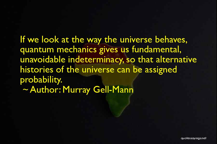 Murray Gell-Mann Quotes: If We Look At The Way The Universe Behaves, Quantum Mechanics Gives Us Fundamental, Unavoidable Indeterminacy, So That Alternative Histories