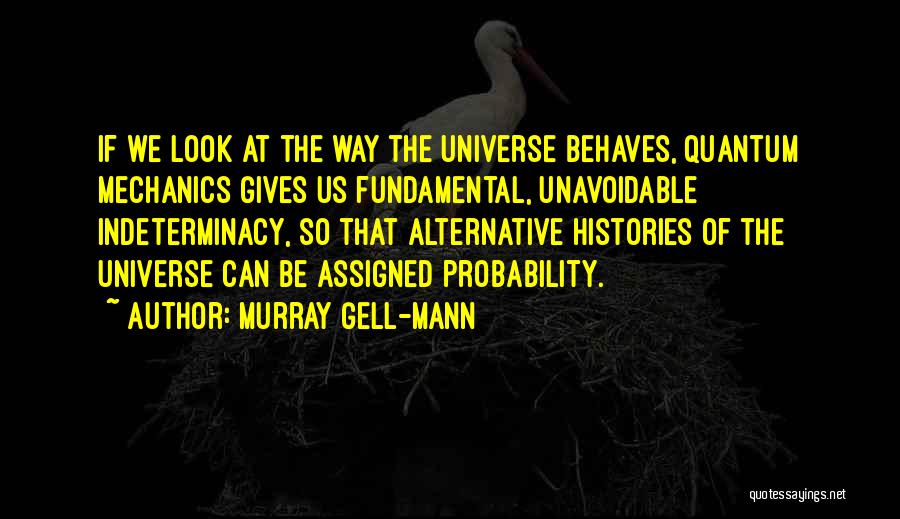 Murray Gell-Mann Quotes: If We Look At The Way The Universe Behaves, Quantum Mechanics Gives Us Fundamental, Unavoidable Indeterminacy, So That Alternative Histories