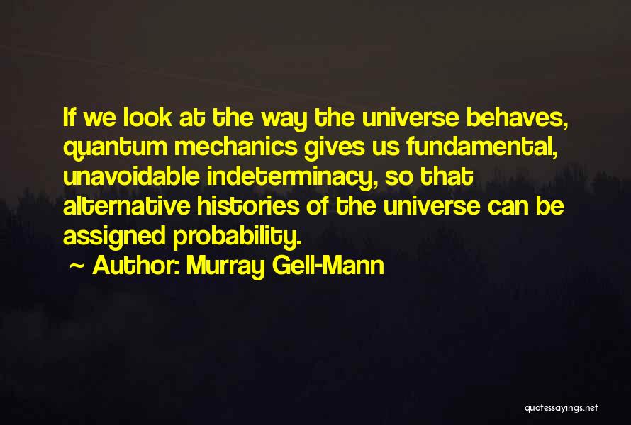 Murray Gell-Mann Quotes: If We Look At The Way The Universe Behaves, Quantum Mechanics Gives Us Fundamental, Unavoidable Indeterminacy, So That Alternative Histories