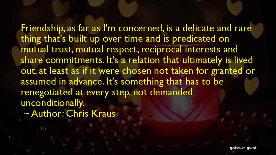 Chris Kraus Quotes: Friendship, As Far As I'm Concerned, Is A Delicate And Rare Thing That's Built Up Over Time And Is Predicated