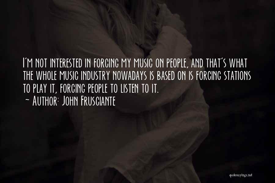 John Frusciante Quotes: I'm Not Interested In Forcing My Music On People, And That's What The Whole Music Industry Nowadays Is Based On