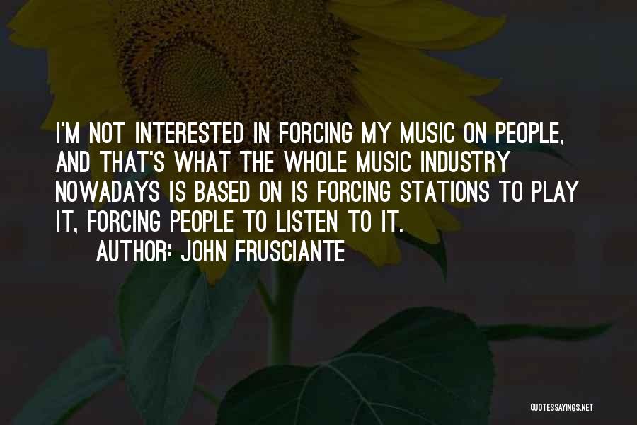 John Frusciante Quotes: I'm Not Interested In Forcing My Music On People, And That's What The Whole Music Industry Nowadays Is Based On