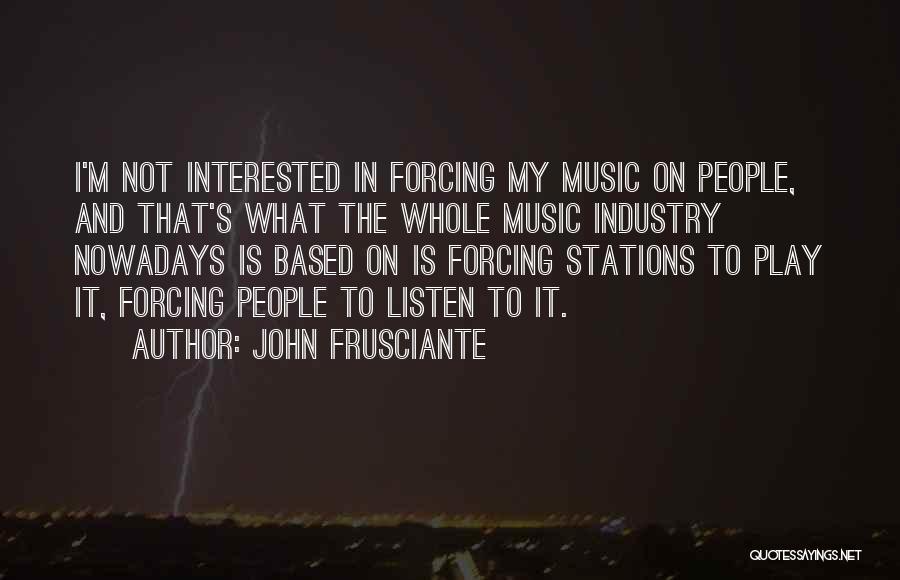 John Frusciante Quotes: I'm Not Interested In Forcing My Music On People, And That's What The Whole Music Industry Nowadays Is Based On