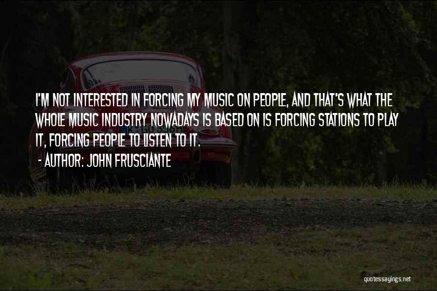 John Frusciante Quotes: I'm Not Interested In Forcing My Music On People, And That's What The Whole Music Industry Nowadays Is Based On
