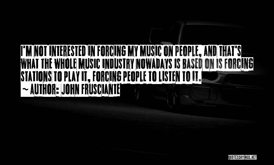 John Frusciante Quotes: I'm Not Interested In Forcing My Music On People, And That's What The Whole Music Industry Nowadays Is Based On