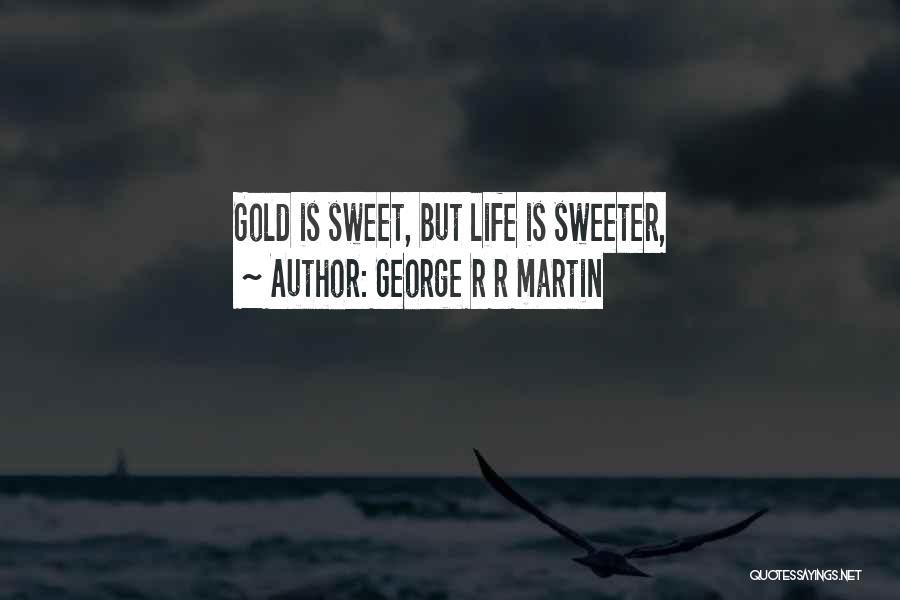 George R R Martin Quotes: Gold Is Sweet, But Life Is Sweeter,