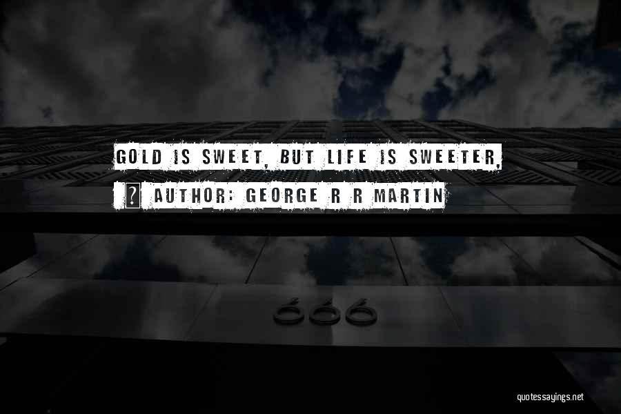 George R R Martin Quotes: Gold Is Sweet, But Life Is Sweeter,