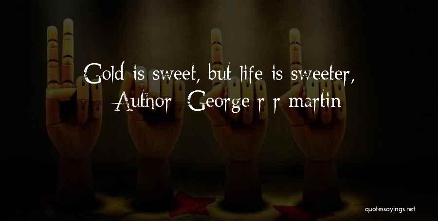 George R R Martin Quotes: Gold Is Sweet, But Life Is Sweeter,