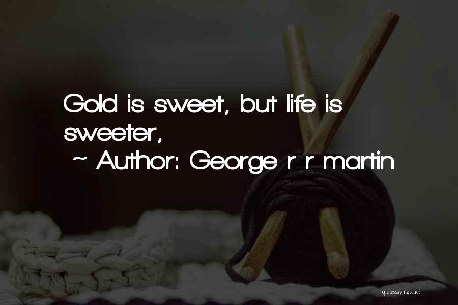 George R R Martin Quotes: Gold Is Sweet, But Life Is Sweeter,