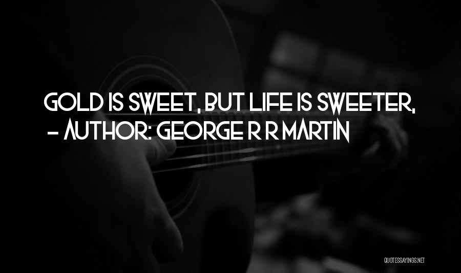 George R R Martin Quotes: Gold Is Sweet, But Life Is Sweeter,