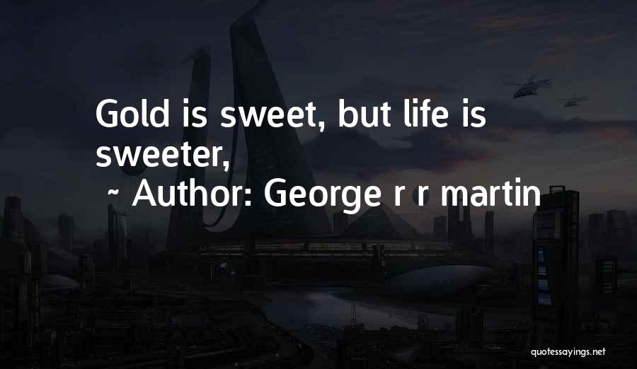 George R R Martin Quotes: Gold Is Sweet, But Life Is Sweeter,