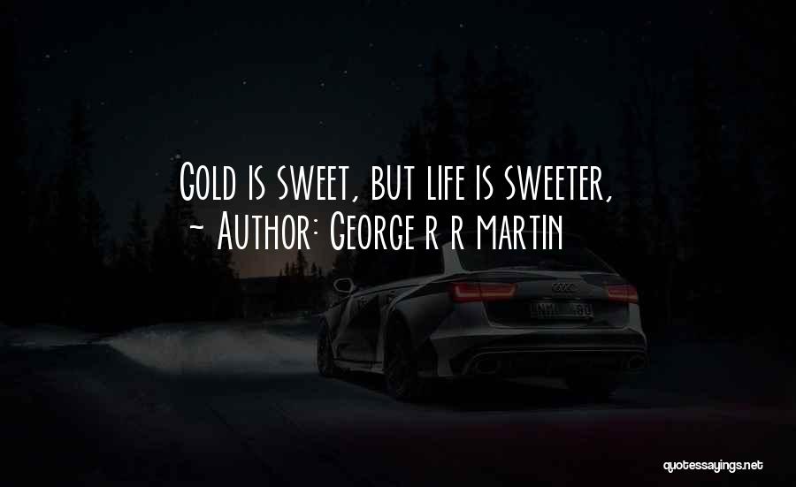 George R R Martin Quotes: Gold Is Sweet, But Life Is Sweeter,