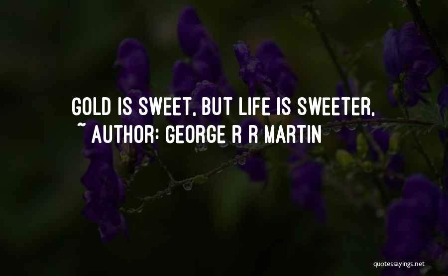 George R R Martin Quotes: Gold Is Sweet, But Life Is Sweeter,