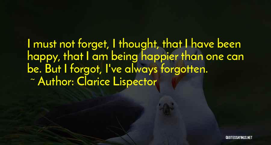 Clarice Lispector Quotes: I Must Not Forget, I Thought, That I Have Been Happy, That I Am Being Happier Than One Can Be.