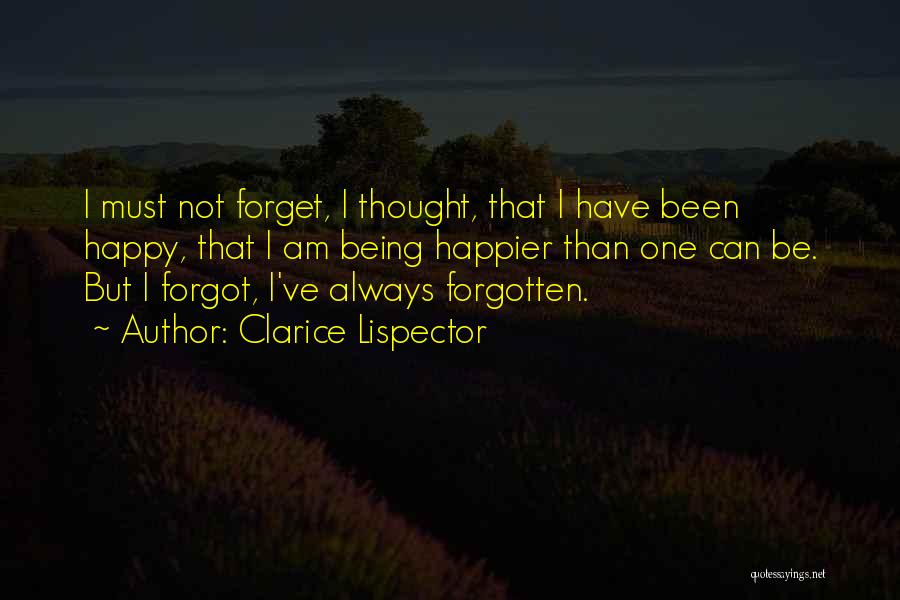 Clarice Lispector Quotes: I Must Not Forget, I Thought, That I Have Been Happy, That I Am Being Happier Than One Can Be.