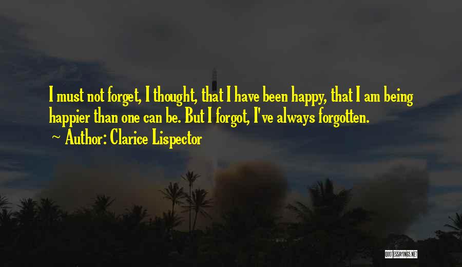 Clarice Lispector Quotes: I Must Not Forget, I Thought, That I Have Been Happy, That I Am Being Happier Than One Can Be.