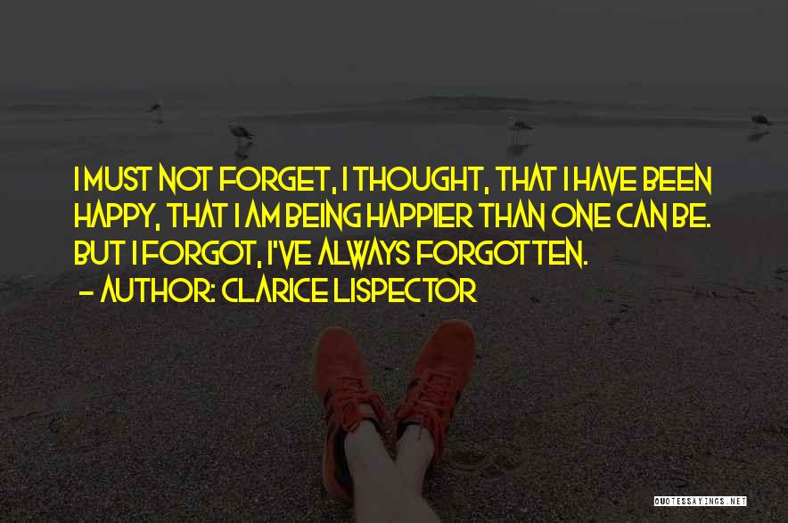 Clarice Lispector Quotes: I Must Not Forget, I Thought, That I Have Been Happy, That I Am Being Happier Than One Can Be.