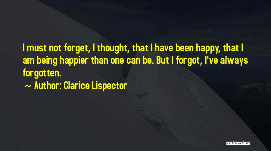 Clarice Lispector Quotes: I Must Not Forget, I Thought, That I Have Been Happy, That I Am Being Happier Than One Can Be.