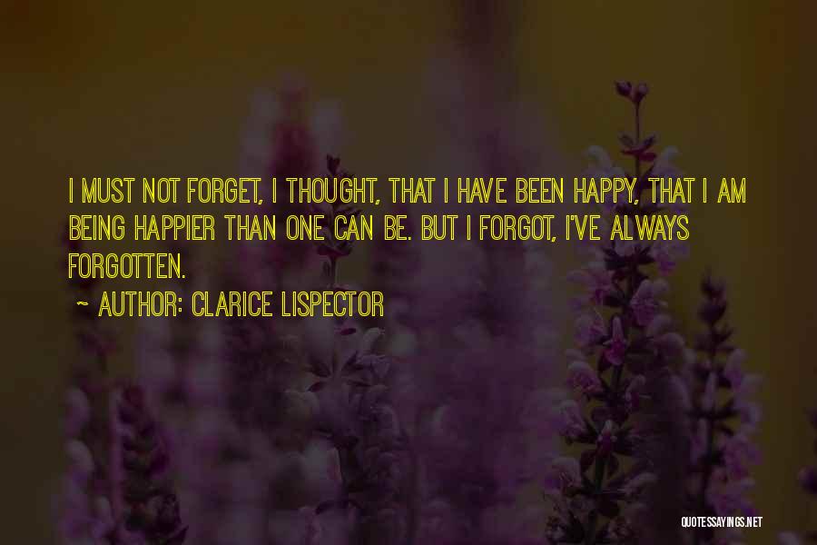 Clarice Lispector Quotes: I Must Not Forget, I Thought, That I Have Been Happy, That I Am Being Happier Than One Can Be.