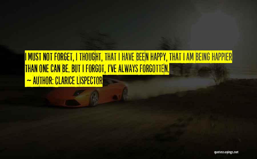 Clarice Lispector Quotes: I Must Not Forget, I Thought, That I Have Been Happy, That I Am Being Happier Than One Can Be.