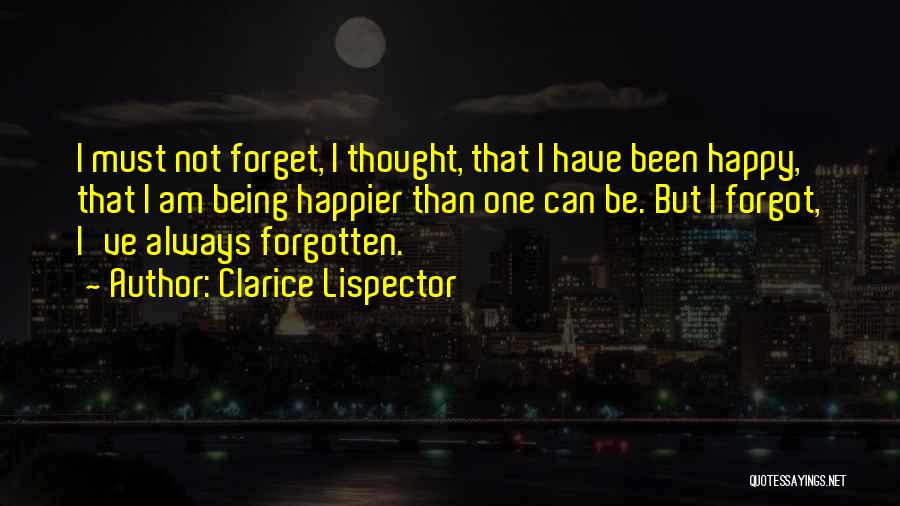 Clarice Lispector Quotes: I Must Not Forget, I Thought, That I Have Been Happy, That I Am Being Happier Than One Can Be.