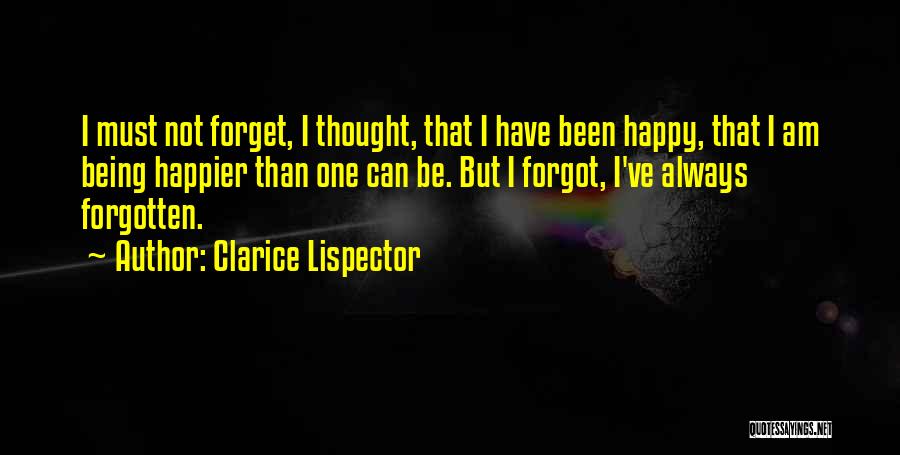 Clarice Lispector Quotes: I Must Not Forget, I Thought, That I Have Been Happy, That I Am Being Happier Than One Can Be.