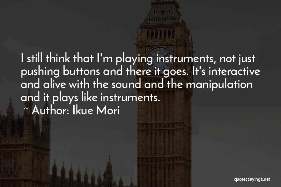 Ikue Mori Quotes: I Still Think That I'm Playing Instruments, Not Just Pushing Buttons And There It Goes. It's Interactive And Alive With