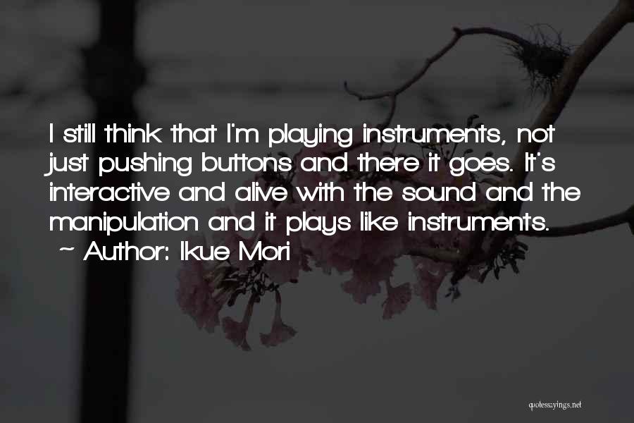 Ikue Mori Quotes: I Still Think That I'm Playing Instruments, Not Just Pushing Buttons And There It Goes. It's Interactive And Alive With