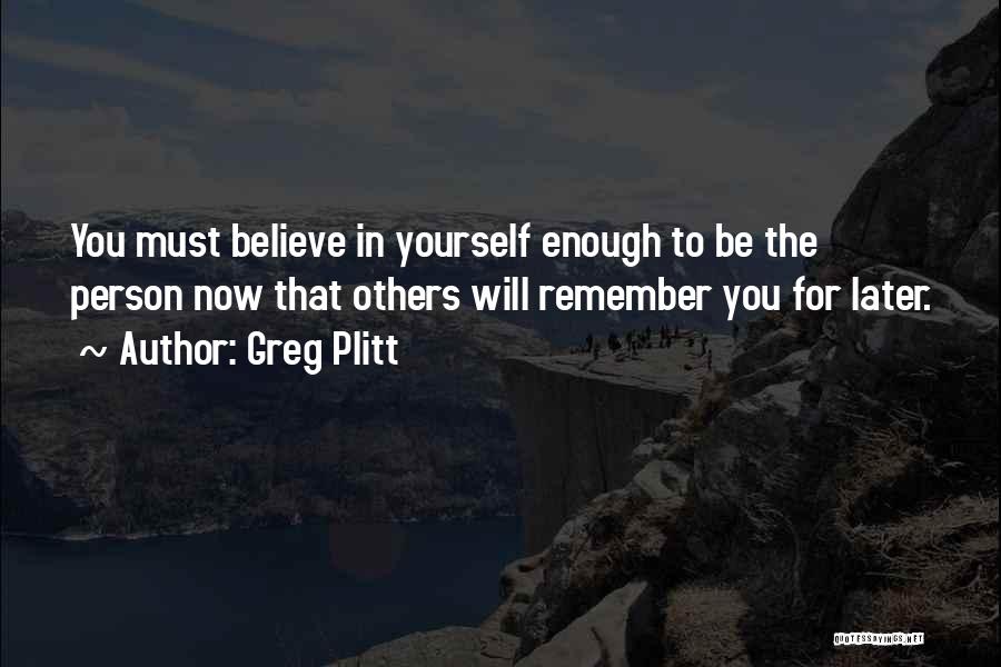 Greg Plitt Quotes: You Must Believe In Yourself Enough To Be The Person Now That Others Will Remember You For Later.