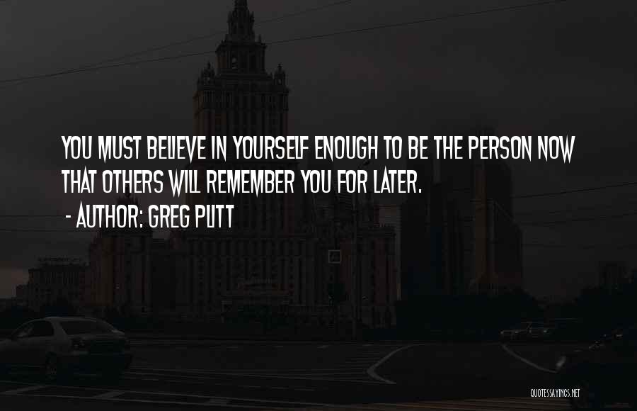 Greg Plitt Quotes: You Must Believe In Yourself Enough To Be The Person Now That Others Will Remember You For Later.