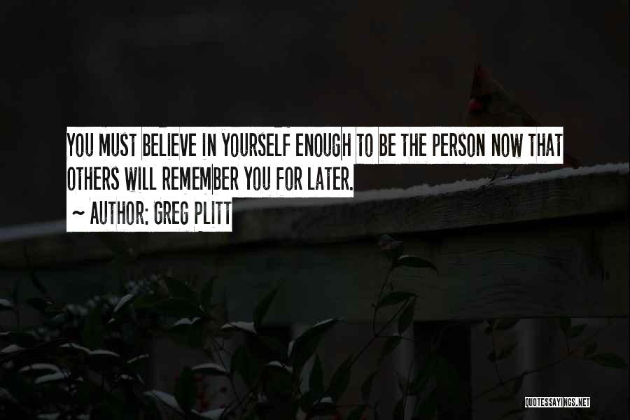 Greg Plitt Quotes: You Must Believe In Yourself Enough To Be The Person Now That Others Will Remember You For Later.