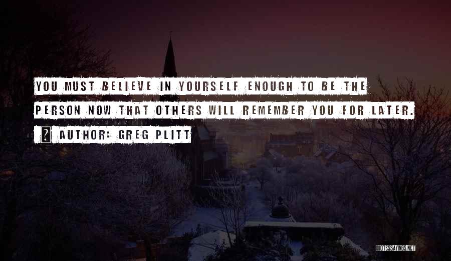Greg Plitt Quotes: You Must Believe In Yourself Enough To Be The Person Now That Others Will Remember You For Later.